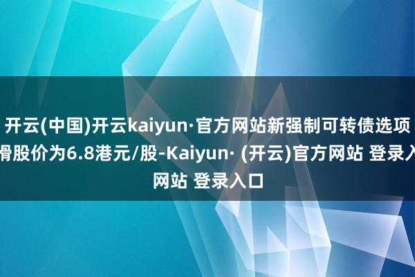 开云(中国)开云kaiyun·官方网站新强制可转债选项一滑股价为6.8港元/股-Kaiyun· (开云)官方网站 登录入口