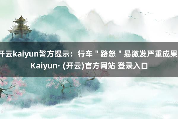 开云kaiyun警方提示:行车"路怒"易激发严重成果-Kaiyun· (开云)官方网站 登录入口