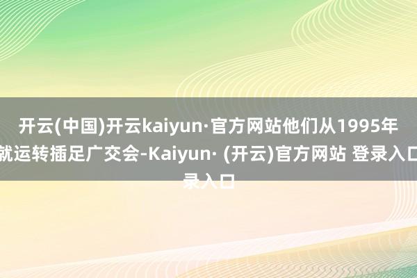 开云(中国)开云kaiyun·官方网站他们从1995年就运转插足广交会-Kaiyun· (开云)官方网站 登录入口
