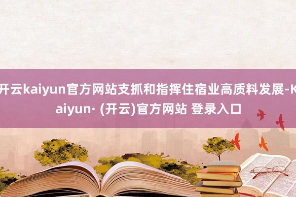 开云kaiyun官方网站支抓和指挥住宿业高质料发展-Kaiyun· (开云)官方网站 登录入口