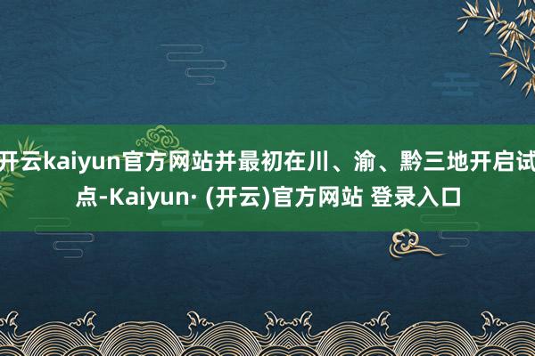 开云kaiyun官方网站并最初在川、渝、黔三地开启试点-Kaiyun· (开云)官方网站 登录入口