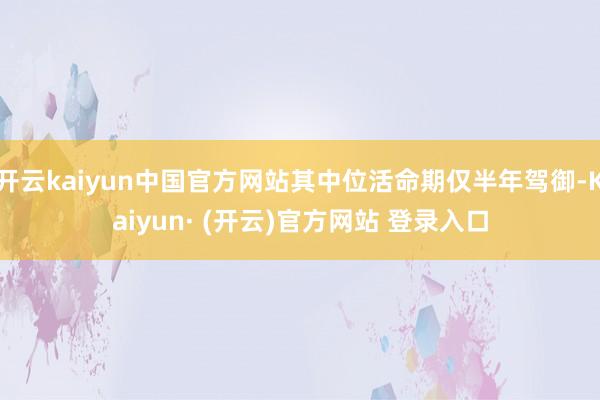 开云kaiyun中国官方网站其中位活命期仅半年驾御-Kaiyun· (开云)官方网站 登录入口