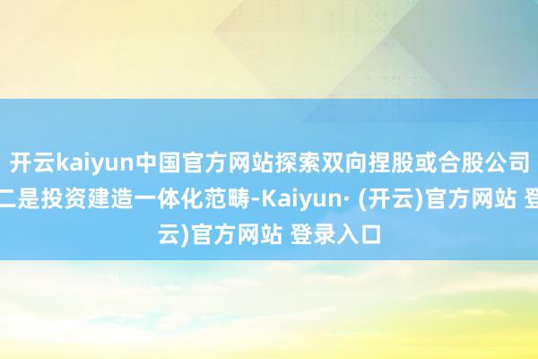 开云kaiyun中国官方网站探索双向捏股或合股公司方法;二是投资建造一体化范畴-Kaiyun· (开云)官方网站 登录入口