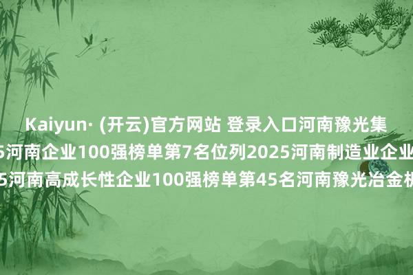 Kaiyun· (开云)官方网站 登录入口 河南豫光集团有限公司: 位列2025河南企业100强榜单第7名 位列2025河南制造业企业100强榜单第3名 位列2025河南高成长性企业100强榜单第45名 河南豫光冶金机械制造有限公司: 位列2025河南计谋性新兴产业企业100强榜单第83名 附百强榜单: -Kaiyun· (开云)官方网站 登录入口