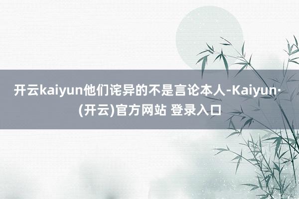 开云kaiyun他们诧异的不是言论本人-Kaiyun· (开云)官方网站 登录入口