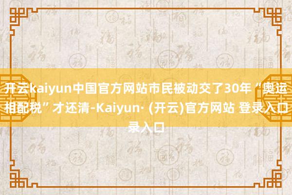 开云kaiyun中国官方网站市民被动交了30年“奥运相配税”才还清-Kaiyun· (开云)官方网站 登录入口