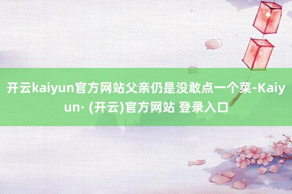 开云kaiyun官方网站父亲仍是没敢点一个菜-Kaiyun· (开云)官方网站 登录入口