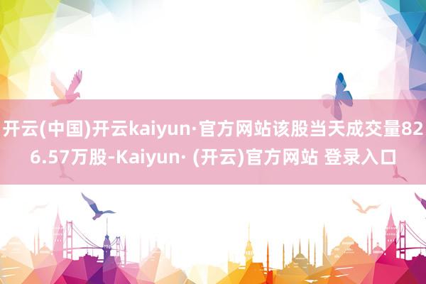 开云(中国)开云kaiyun·官方网站该股当天成交量826.57万股-Kaiyun· (开云)官方网站 登录入口