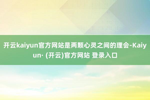 开云kaiyun官方网站是两颗心灵之间的理会-Kaiyun· (开云)官方网站 登录入口
