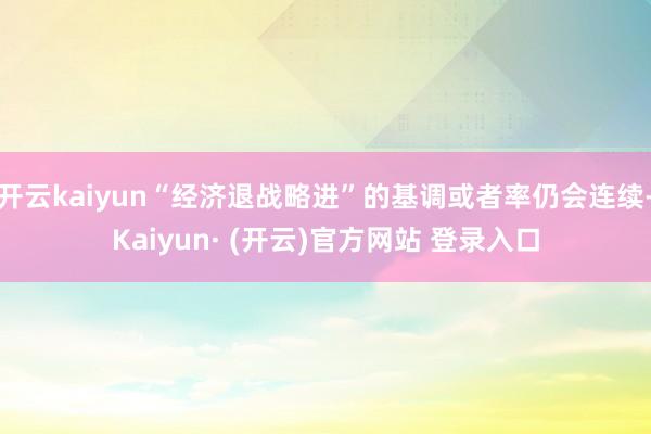 开云kaiyun“经济退战略进”的基调或者率仍会连续-Kaiyun· (开云)官方网站 登录入口