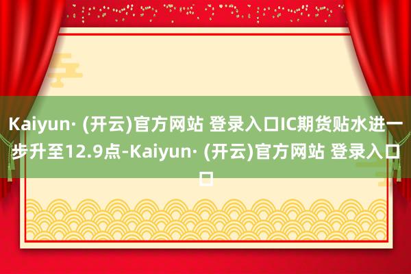 Kaiyun· (开云)官方网站 登录入口IC期货贴水进一步升至12.9点-Kaiyun· (开云)官方网站 登录入口