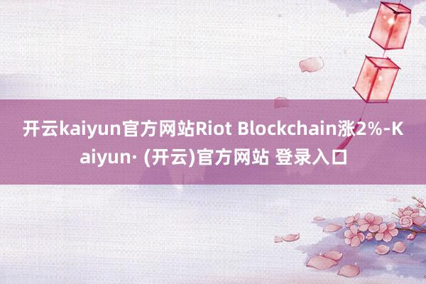 开云kaiyun官方网站Riot Blockchain涨2%-Kaiyun· (开云)官方网站 登录入口