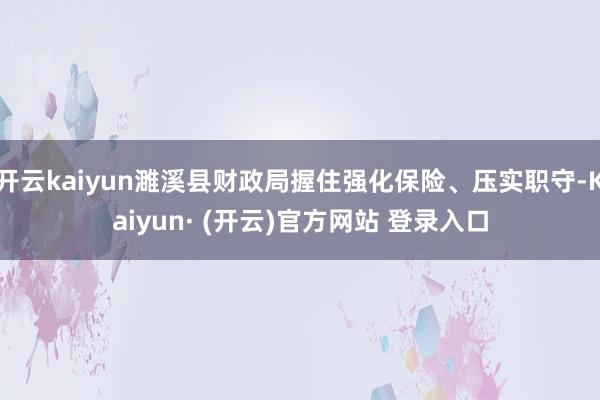 开云kaiyun濉溪县财政局握住强化保险、压实职守-Kaiyun· (开云)官方网站 登录入口