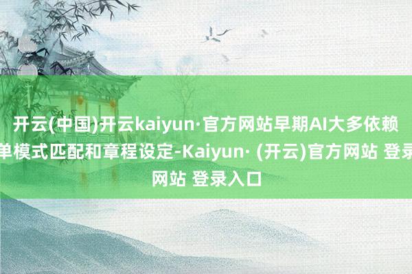 开云(中国)开云kaiyun·官方网站早期AI大多依赖于简单模式匹配和章程设定-Kaiyun· (开云)官方网站 登录入口