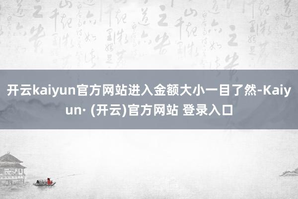 开云kaiyun官方网站进入金额大小一目了然-Kaiyun· (开云)官方网站 登录入口