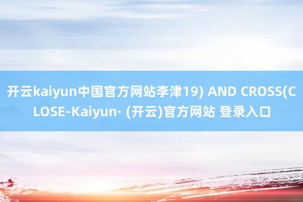 开云kaiyun中国官方网站李津19) AND CROSS(CLOSE-Kaiyun· (开云)官方网站 登录入口