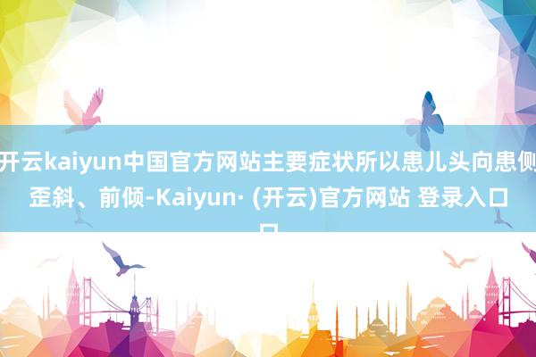开云kaiyun中国官方网站主要症状所以患儿头向患侧歪斜、前倾-Kaiyun· (开云)官方网站 登录入口