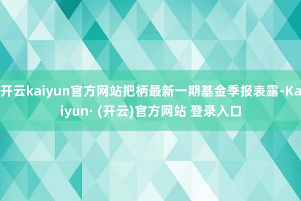 开云kaiyun官方网站把柄最新一期基金季报表露-Kaiyun· (开云)官方网站 登录入口