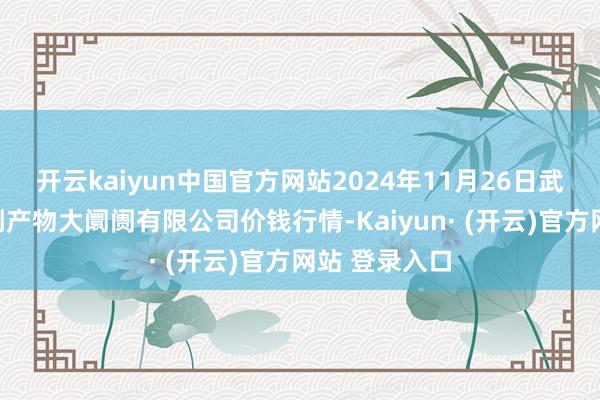 开云kaiyun中国官方网站2024年11月26日武汉白沙洲农副产物大阛阓有限公司价钱行情-Kaiyun· (开云)官方网站 登录入口