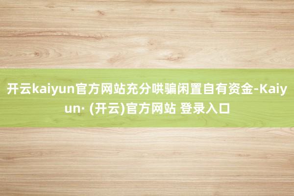 开云kaiyun官方网站充分哄骗闲置自有资金-Kaiyun· (开云)官方网站 登录入口