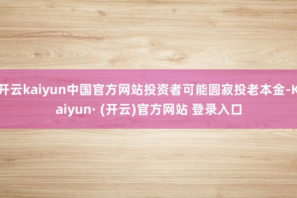 开云kaiyun中国官方网站投资者可能圆寂投老本金-Kaiyun· (开云)官方网站 登录入口
