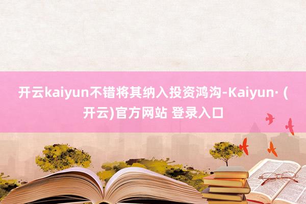 开云kaiyun不错将其纳入投资鸿沟-Kaiyun· (开云)官方网站 登录入口