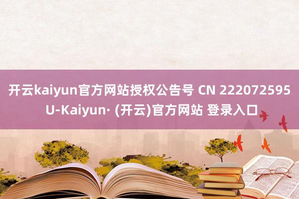 开云kaiyun官方网站授权公告号 CN 222072595 U-Kaiyun· (开云)官方网站 登录入口
