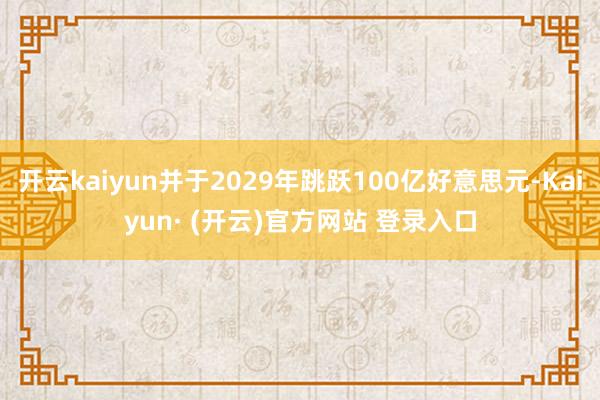 开云kaiyun并于2029年跳跃100亿好意思元-Kaiyun· (开云)官方网站 登录入口