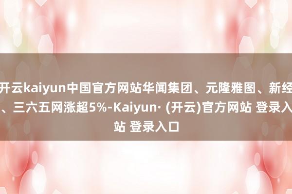 开云kaiyun中国官方网站华闻集团、元隆雅图、新经典、三六五网涨超5%-Kaiyun· (开云)官方网站 登录入口
