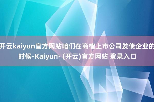 开云kaiyun官方网站咱们在商榷上市公司发债企业的时候-Kaiyun· (开云)官方网站 登录入口
