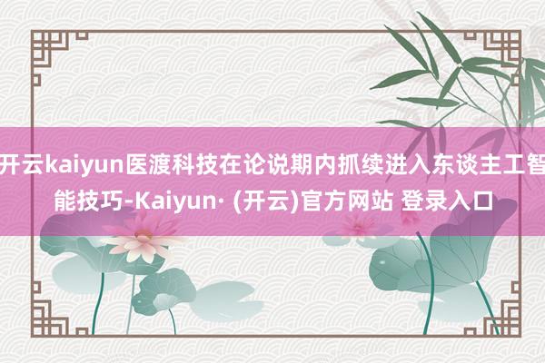 开云kaiyun医渡科技在论说期内抓续进入东谈主工智能技巧-Kaiyun· (开云)官方网站 登录入口