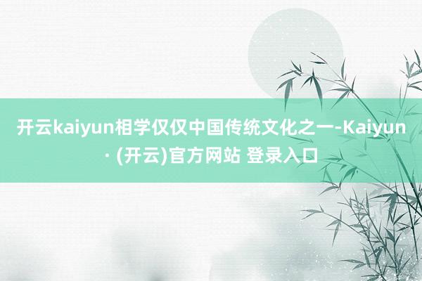 开云kaiyun相学仅仅中国传统文化之一-Kaiyun· (开云)官方网站 登录入口