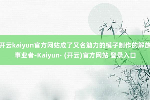 开云kaiyun官方网站成了又名勉力的模子制作的解放事业者-Kaiyun· (开云)官方网站 登录入口