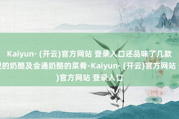 Kaiyun· (开云)官方网站 登录入口还品味了几款不同类型的奶酪及会通奶酪的菜肴-Kaiyun· (开云)官方网站 登录入口