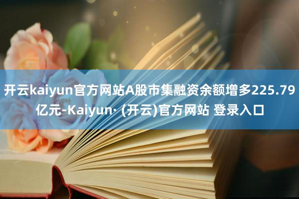 开云kaiyun官方网站A股市集融资余额增多225.79亿元-Kaiyun· (开云)官方网站 登录入口
