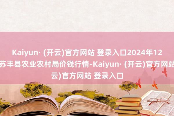 Kaiyun· (开云)官方网站 登录入口2024年12月13日江苏丰县农业农村局价钱行情-Kaiyun· (开云)官方网站 登录入口
