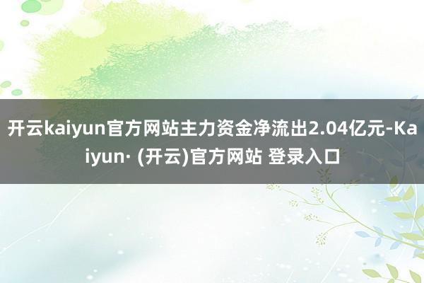 开云kaiyun官方网站主力资金净流出2.04亿元-Kaiyun· (开云)官方网站 登录入口