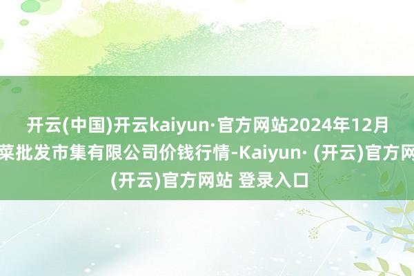 开云(中国)开云kaiyun·官方网站2024年12月16日宁波蔬菜批发市集有限公司价钱行情-Kaiyun· (开云)官方网站 登录入口