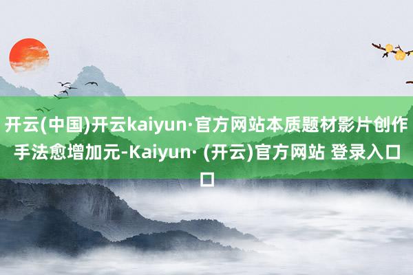 开云(中国)开云kaiyun·官方网站本质题材影片创作手法愈增加元-Kaiyun· (开云)官方网站 登录入口