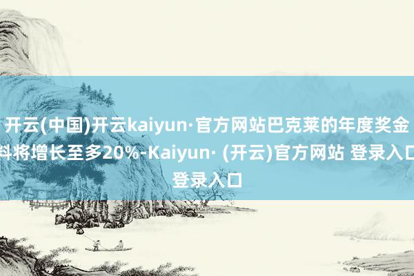 开云(中国)开云kaiyun·官方网站巴克莱的年度奖金料将增长至多20%-Kaiyun· (开云)官方网站 登录入口
