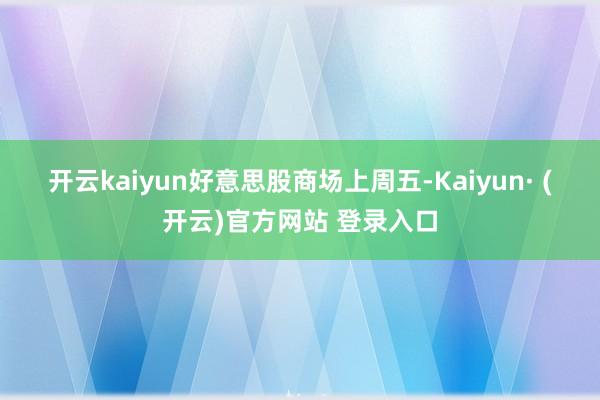 开云kaiyun　　好意思股商场　　上周五-Kaiyun· (开云)官方网站 登录入口