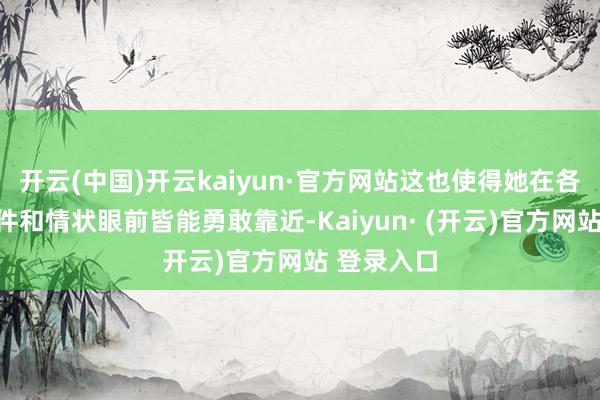 开云(中国)开云kaiyun·官方网站这也使得她在各式突发事件和情状眼前皆能勇敢靠近-Kaiyun· (开云)官方网站 登录入口