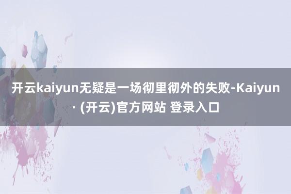 开云kaiyun无疑是一场彻里彻外的失败-Kaiyun· (开云)官方网站 登录入口