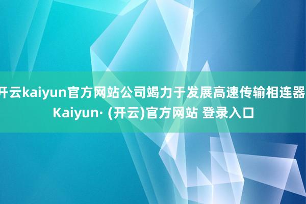 开云kaiyun官方网站公司竭力于发展高速传输相连器-Kaiyun· (开云)官方网站 登录入口