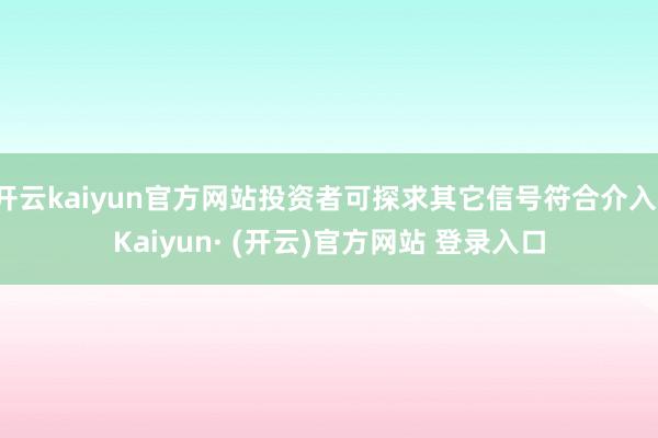 开云kaiyun官方网站投资者可探求其它信号符合介入-Kaiyun· (开云)官方网站 登录入口