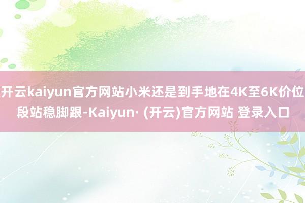 开云kaiyun官方网站小米还是到手地在4K至6K价位段站稳脚跟-Kaiyun· (开云)官方网站 登录入口