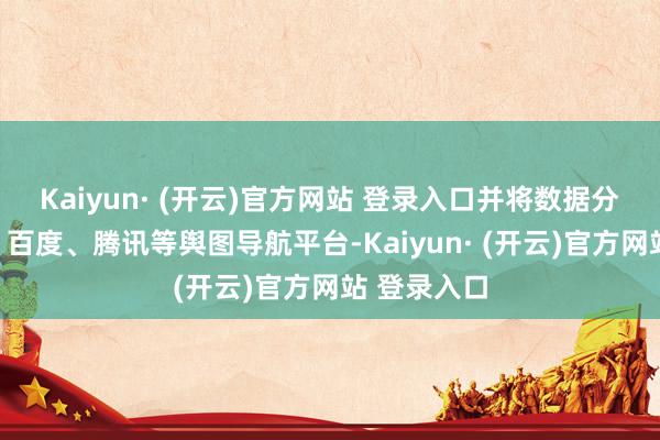 Kaiyun· (开云)官方网站 登录入口并将数据分享至高德、百度、腾讯等舆图导航平台-Kaiyun· (开云)官方网站 登录入口