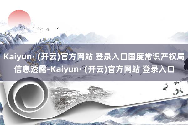Kaiyun· (开云)官方网站 登录入口国度常识产权局信息透露-Kaiyun· (开云)官方网站 登录入口