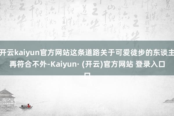 开云kaiyun官方网站这条道路关于可爱徒步的东谈主再符合不外-Kaiyun· (开云)官方网站 登录入口
