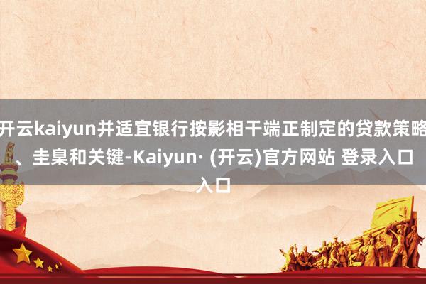 开云kaiyun并适宜银行按影相干端正制定的贷款策略、圭臬和关键-Kaiyun· (开云)官方网站 登录入口